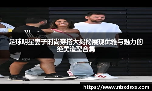 足球明星妻子时尚穿搭大揭秘展现优雅与魅力的绝美造型合集